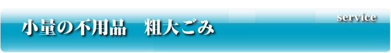 小量の不用品　粗大ごみ