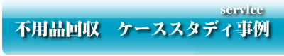 不用品回収　ケーススタディ　片付け事例