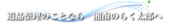 遺品整理のことなら　湘南のらく太郎へ