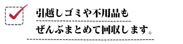 引越しゴミや不用品もぜんぶまとめて回収します。