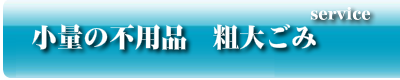 小量の不用品　粗大ごみ