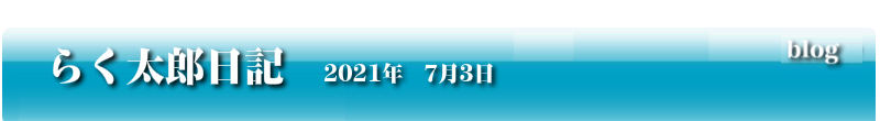 らく太郎日記　2021年7月3日