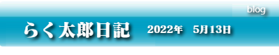 らく太郎日記　2022年5月13日