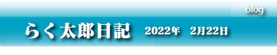 らく太郎日記　2022年2月22日